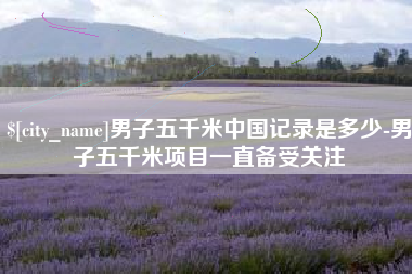 昌都男子五千米中国记录是多少-男子五千米项目一直备受关注