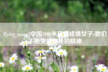 昌都中国5000米最好成绩女子-她们不断突破自我的精神