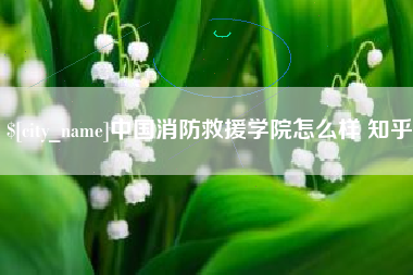 昌都中国消防救援学院怎么样 知乎