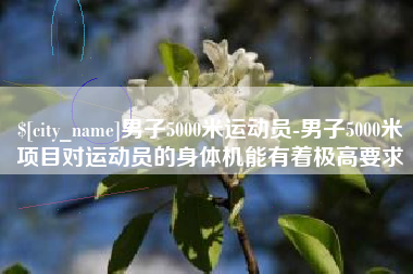 昌都男子5000米运动员-男子5000米项目对运动员的身体机能有着极高要求