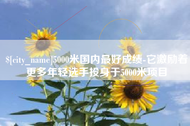 昌都5000米国内最好成绩-它激励着更多年轻选手投身于5000米项目