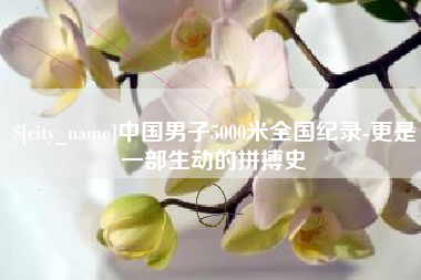 昌都中国男子5000米全国纪录-更是一部生动的拼搏史