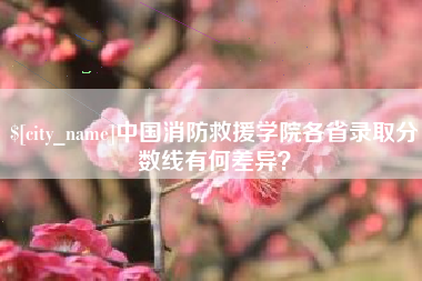 昌都中国消防救援学院各省录取分数线有何差异？