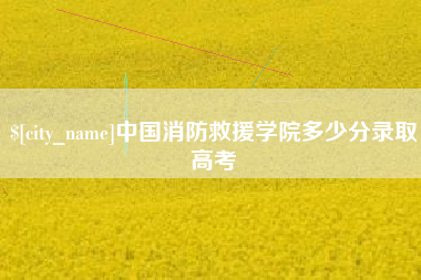 昌都中国消防救援学院多少分录取高考