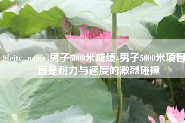 昌都男子5000米成绩-男子5000米项目一直是耐力与速度的激烈碰撞