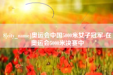 昌都奥运会中国5000米女子冠军-在奥运会5000米决赛中