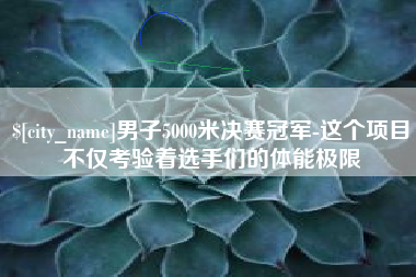 昌都男子5000米决赛冠军-这个项目不仅考验着选手们的体能极限