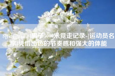 昌都男子5000米竞走记录-[运动员名字]凭借出色的节奏感和强大的体能