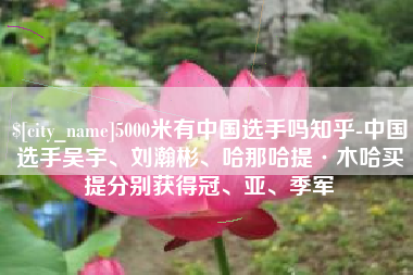 昌都5000米有中国选手吗知乎-中国选手吴宇、刘瀚彬、哈那哈提·木哈买提分别获得冠、亚、季军