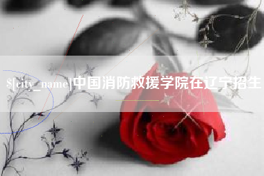 昌都中国消防救援学院在辽宁招生