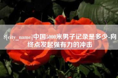 昌都中国5000米男子记录是多少-向终点发起强有力的冲击