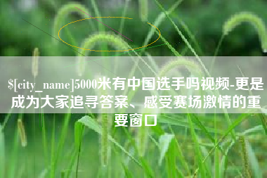 昌都5000米有中国选手吗视频-更是成为大家追寻答案、感受赛场激情的重要窗口