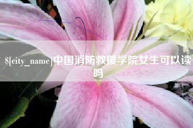 昌都中国消防救援学院女生可以读吗