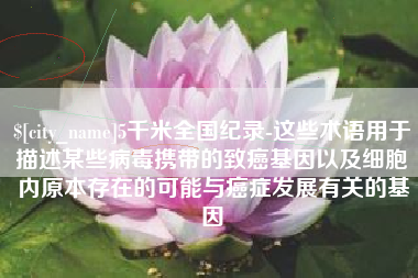 昌都5千米全国纪录-这些术语用于描述某些病毒携带的致癌基因以及细胞内原本存在的可能与癌症发展有关的基因