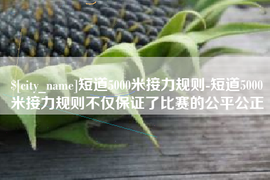 昌都短道5000米接力规则-短道5000米接力规则不仅保证了比赛的公平公正