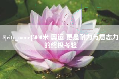 昌都5000米 奥运-更是耐力与意志力的终极考验