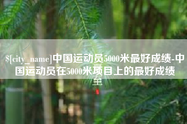 昌都中国运动员5000米最好成绩-中国运动员在5000米项目上的最好成绩