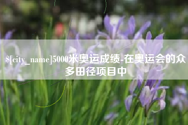 昌都5000米奥运成绩-在奥运会的众多田径项目中
