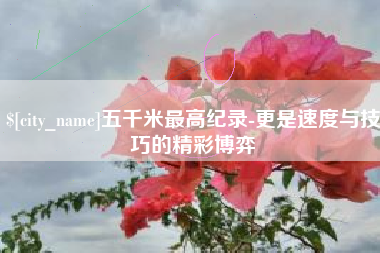 昌都五千米最高纪录-更是速度与技巧的精彩博弈