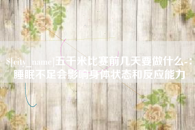 昌都五千米比赛前几天要做什么-：睡眠不足会影响身体状态和反应能力