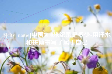 昌都中国5000米纪录是多少-用汗水和拼搏书写了属于自己