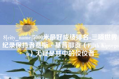 昌都5000米最好成绩排名-三项世界纪录保持者费斯·基普耶贡（Faith Kipyegon）无疑是其中的佼佼者