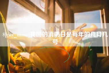 昌都我国的消防日是每年的几月几号