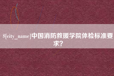 昌都中国消防救援学院体检标准要求？