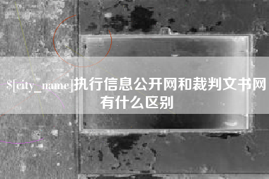 昌都执行信息公开网和裁判文书网有什么区别
