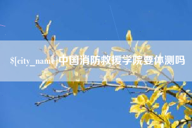 昌都中国消防救援学院要体测吗