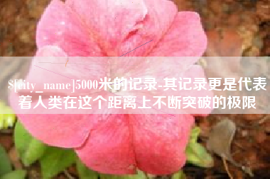昌都5000米的记录-其记录更是代表着人类在这个距离上不断突破的极限