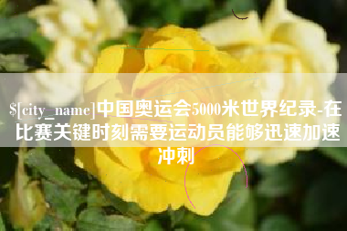 昌都中国奥运会5000米世界纪录-在比赛关键时刻需要运动员能够迅速加速冲刺