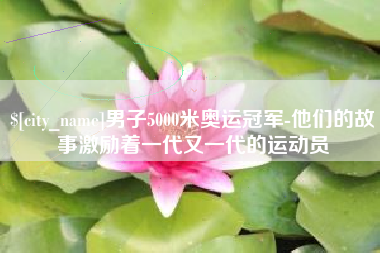 昌都男子5000米奥运冠军-他们的故事激励着一代又一代的运动员
