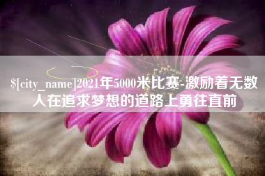 昌都2021年5000米比赛-激励着无数人在追求梦想的道路上勇往直前