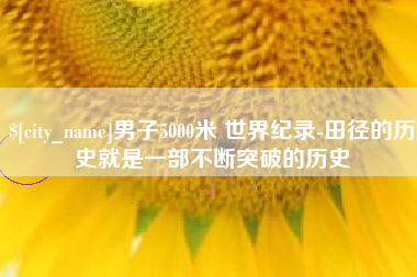 昌都男子5000米 世界纪录-田径的历史就是一部不断突破的历史