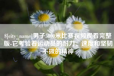 昌都男子5000米比赛视频观看完整版-它考验着运动员的耐力、速度和坚韧不拔的精神