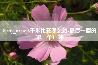 昌都5千米比赛怎么跑-最后一圈的第一个100米