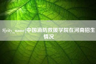 昌都中国消防救援学院在河南招生情况