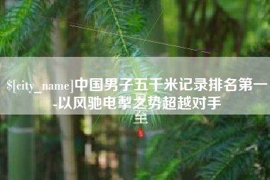 昌都中国男子五千米记录排名第一-以风驰电掣之势超越对手