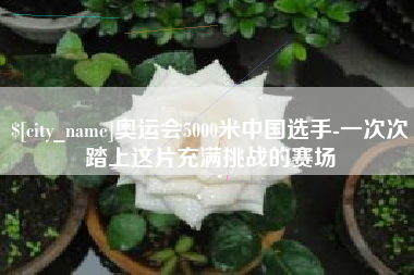 昌都奥运会5000米中国选手-一次次踏上这片充满挑战的赛场