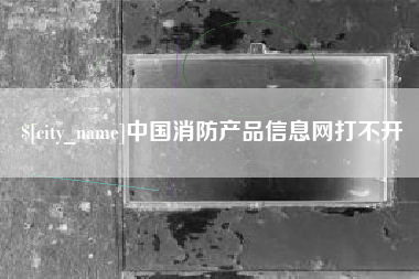 昌都中国消防产品信息网打不开