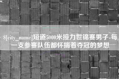 昌都短道5000米接力世锦赛男子-每一支参赛队伍都怀揣着夺冠的梦想