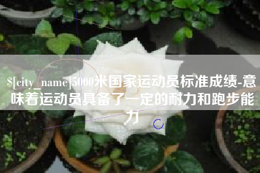 昌都5000米国家运动员标准成绩-意味着运动员具备了一定的耐力和跑步能力