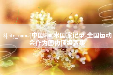 昌都中国5000米国家记录-全国运动会作为国内顶级赛事