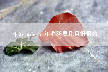 昌都21年消防员几月份报名