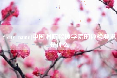 昌都中国消防救援学院的体检要求是什么