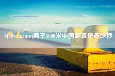 昌都男子5000米中国纪录是多少秒