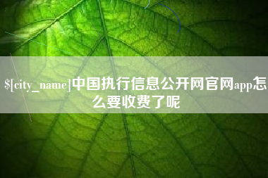 昌都中国执行信息公开网官网app怎么要收费了呢