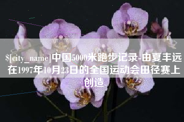 昌都中国5000米跑步记录-由夏丰远在1997年10月23日的全国运动会田径赛上创造