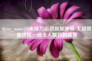 昌都50米接力运动员加油稿-无疑就是这样一场令人瞩目的盛宴